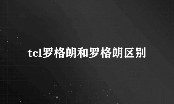 tcl罗格朗和罗格朗区别