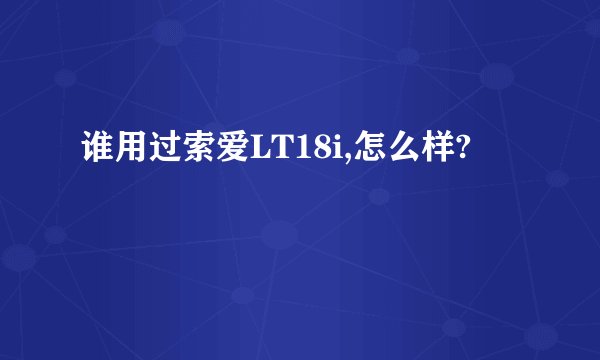 谁用过索爱LT18i,怎么样?