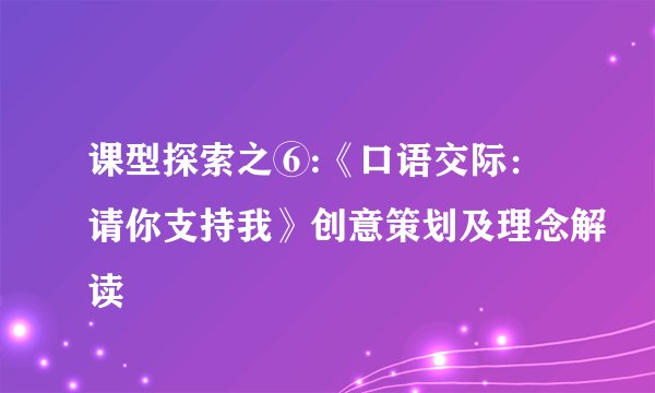 课型探索之⑥:《口语交际：请你支持我》创意策划及理念解读