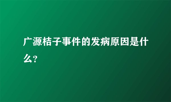 广源桔子事件的发病原因是什么？