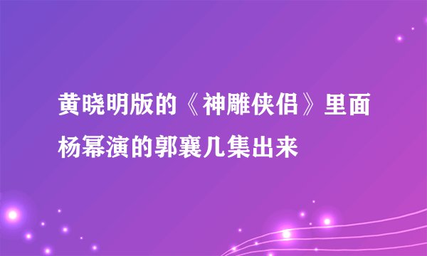 黄晓明版的《神雕侠侣》里面杨幂演的郭襄几集出来