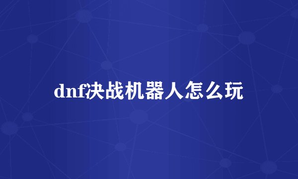 dnf决战机器人怎么玩