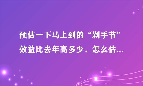 预估一下马上到的“剁手节”效益比去年高多少，怎么估计的，你贡献了多少？