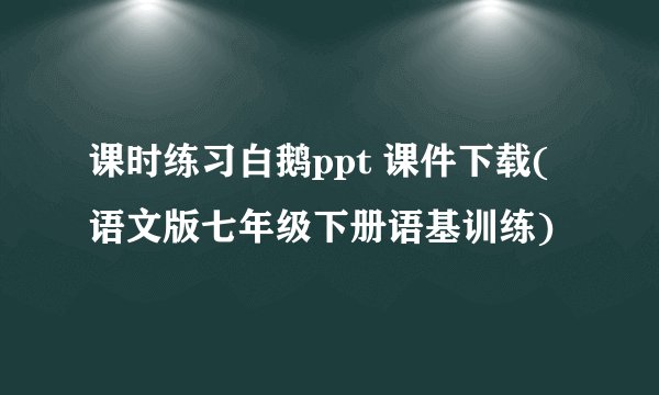 课时练习白鹅ppt 课件下载(语文版七年级下册语基训练)