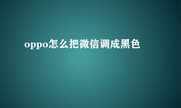 oppo怎么把微信调成黑色