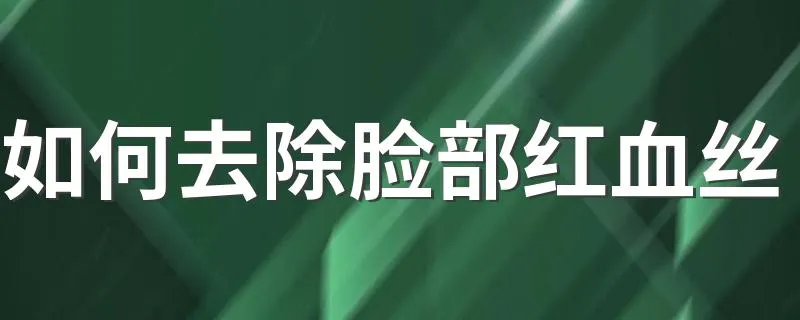 如何去除脸部红血丝 去除脸部红血丝的方法