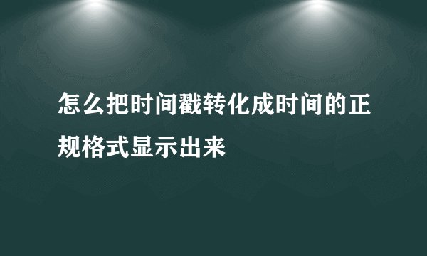 怎么把时间戳转化成时间的正规格式显示出来