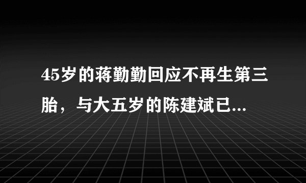 45岁的蒋勤勤回应不再生第三胎，与大五岁的陈建斌已经有两个儿子