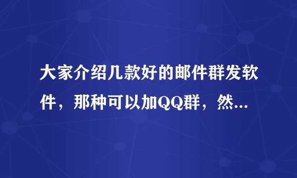 大家介绍几款好的邮件群发软件，那种可以加QQ群，然后群发邮件的软件，最好可以试用几天的那种。