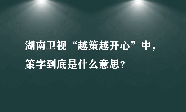 湖南卫视“越策越开心”中，策字到底是什么意思？