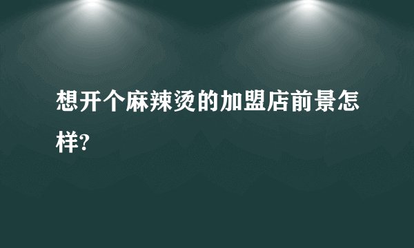 想开个麻辣烫的加盟店前景怎样?