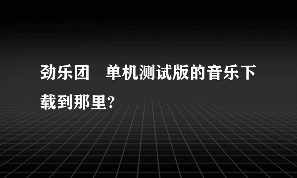 劲乐团   单机测试版的音乐下载到那里?