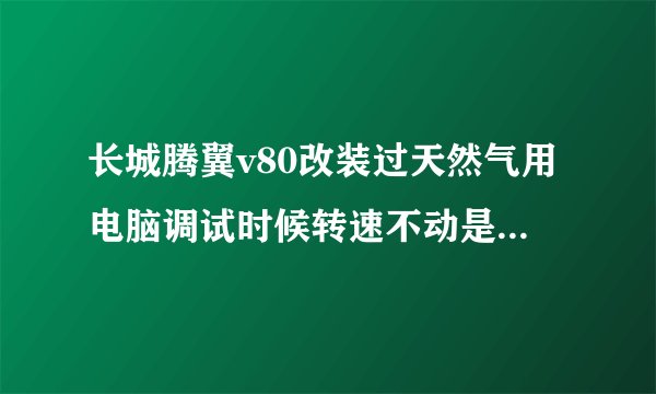长城腾翼v80改装过天然气用电脑调试时候转速不动是怎么回事求解答？