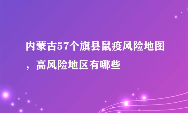 内蒙古57个旗县鼠疫风险地图，高风险地区有哪些