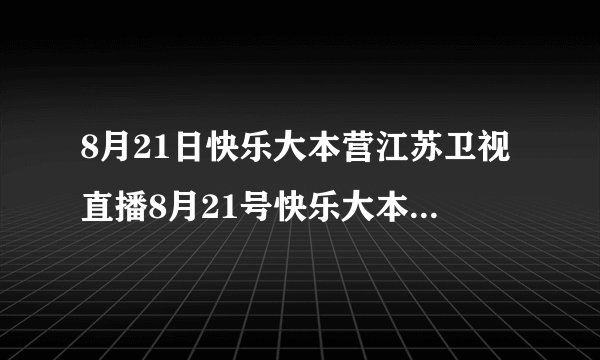 8月21日快乐大本营江苏卫视直播8月21号快乐大本营江苏卫视直播8.21快乐大本营