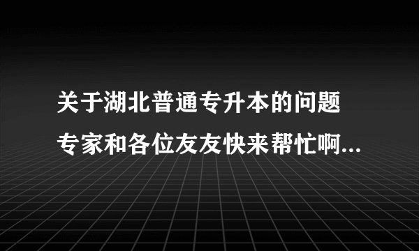 关于湖北普通专升本的问题 专家和各位友友快来帮忙啊！！！跪求