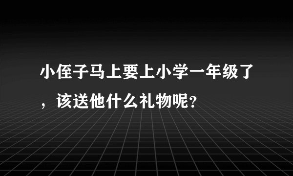 小侄子马上要上小学一年级了，该送他什么礼物呢？