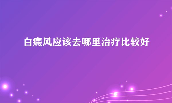白癜风应该去哪里治疗比较好