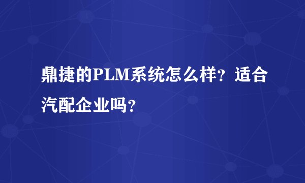 鼎捷的PLM系统怎么样？适合汽配企业吗？