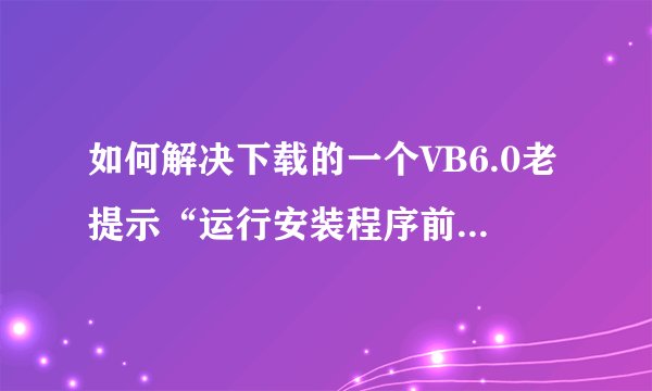 如何解决下载的一个VB6.0老提示“运行安装程序前，必须首先运行安装向导”？