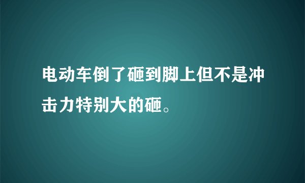 电动车倒了砸到脚上但不是冲击力特别大的砸。