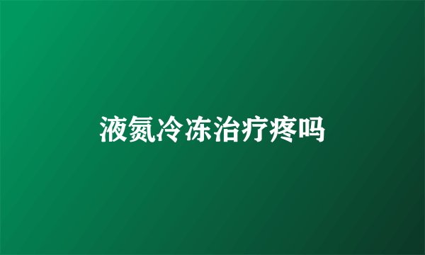 液氮冷冻治疗疼吗
