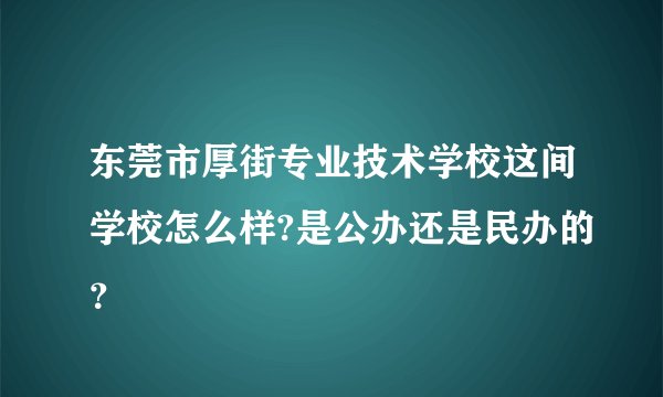 东莞市厚街专业技术学校这间学校怎么样?是公办还是民办的？