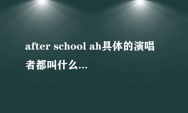 after school ah具体的演唱者都叫什么 韩语叫什么名都具体些 谢谢