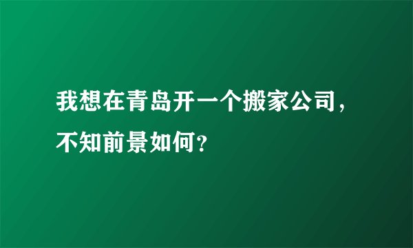 我想在青岛开一个搬家公司，不知前景如何？