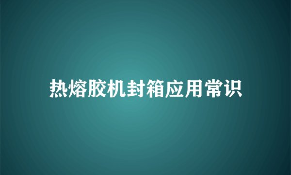 热熔胶机封箱应用常识