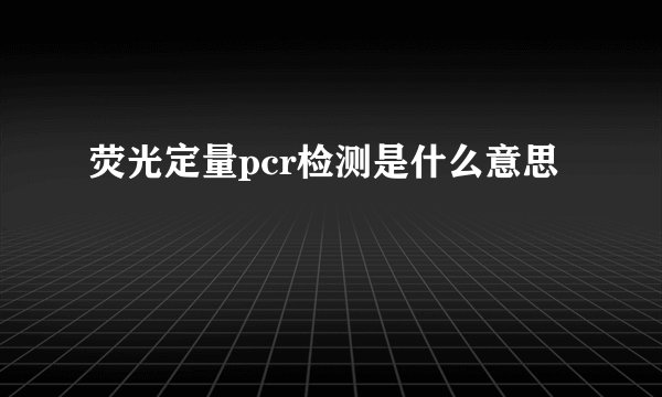 荧光定量pcr检测是什么意思