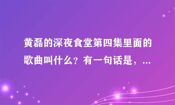 黄磊的深夜食堂第四集里面的歌曲叫什么？有一句话是，我们生如夏花，绚烂绽放