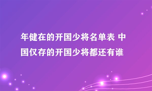 年健在的开国少将名单表 中国仅存的开国少将都还有谁