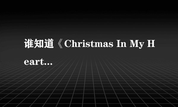谁知道《Christmas In My Heart》这首歌的歌词是什么意思啊？谢了！