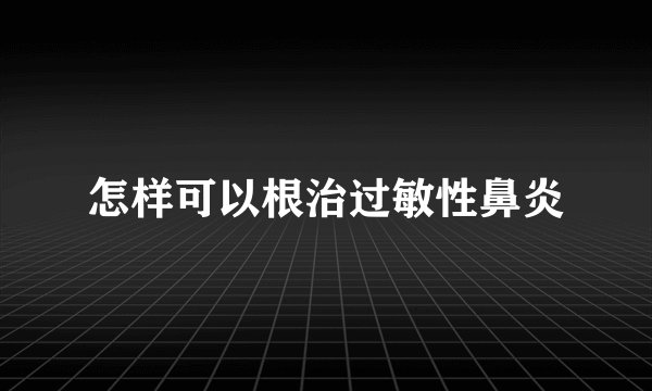 怎样可以根治过敏性鼻炎
