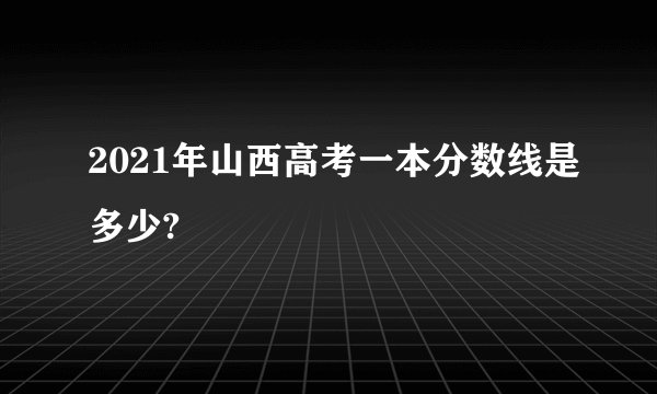 2021年山西高考一本分数线是多少?