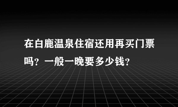 在白鹿温泉住宿还用再买门票吗？一般一晚要多少钱？