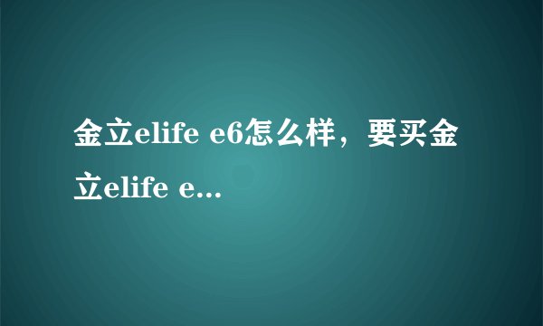 金立elife e6怎么样，要买金立elife e6手机怎么样
