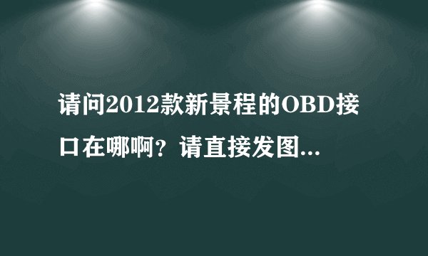 请问2012款新景程的OBD接口在哪啊？请直接发图，谢谢！