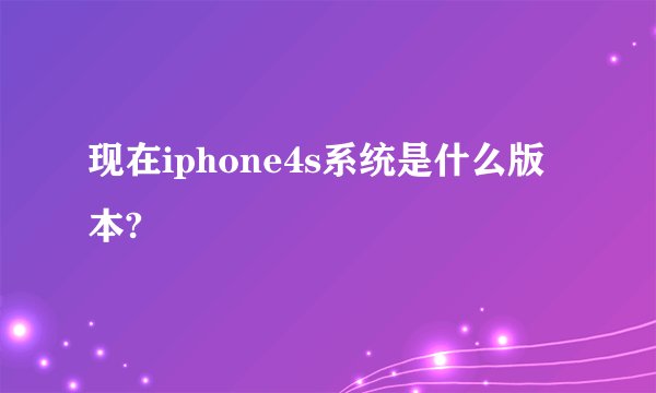 现在iphone4s系统是什么版本?