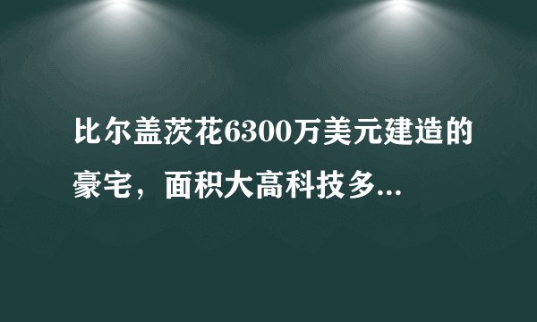 比尔盖茨花6300万美元建造的豪宅，面积大高科技多，参观需22万元