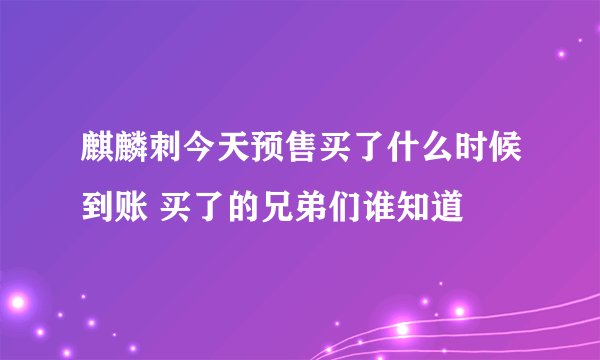 麒麟刺今天预售买了什么时候到账 买了的兄弟们谁知道