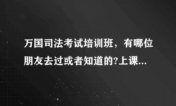 万国司法考试培训班，有哪位朋友去过或者知道的?上课的时间、地点，还有收费？