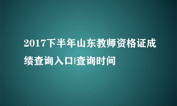 2017下半年山东教师资格证成绩查询入口|查询时间