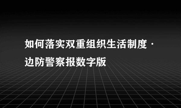 如何落实双重组织生活制度·边防警察报数字版