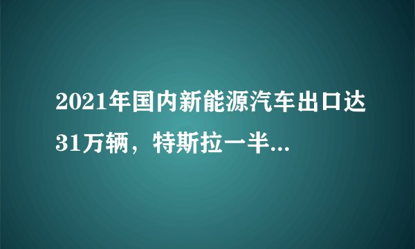 2021年国内新能源汽车出口达31万辆，特斯拉一半以上，这一数据说明了什么？