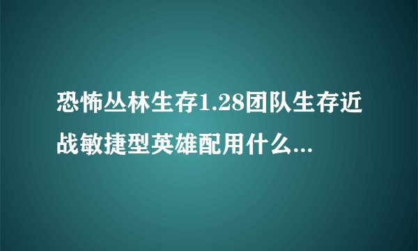 恐怖丛林生存1.28团队生存近战敏捷型英雄配用什么技能能单通