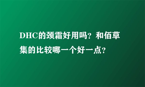 DHC的颈霜好用吗？和佰草集的比较哪一个好一点？