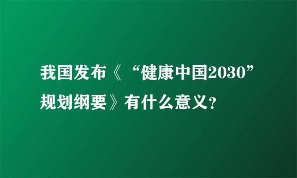 我国发布《“健康中国2030”规划纲要》有什么意义？