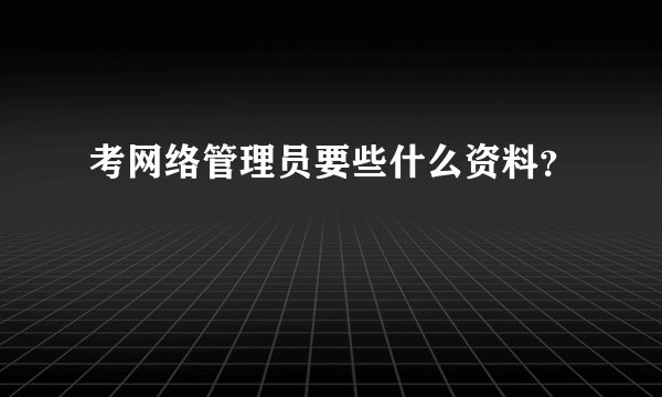 考网络管理员要些什么资料？